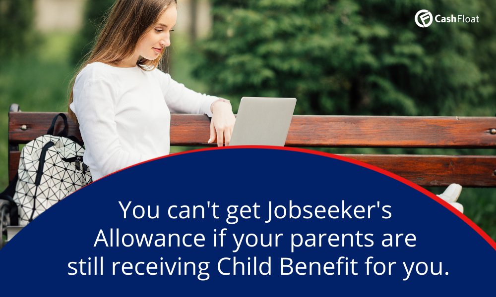 You can't get Jobseeker's Allowance if your parents are still receiving Child Benefit for you. Cashfloat