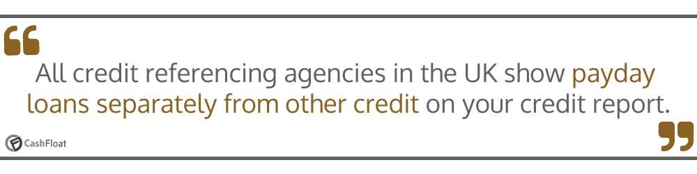 All credit referencing agencies in the UK show payday loans separately from other credit on your credit report- Cashfloat